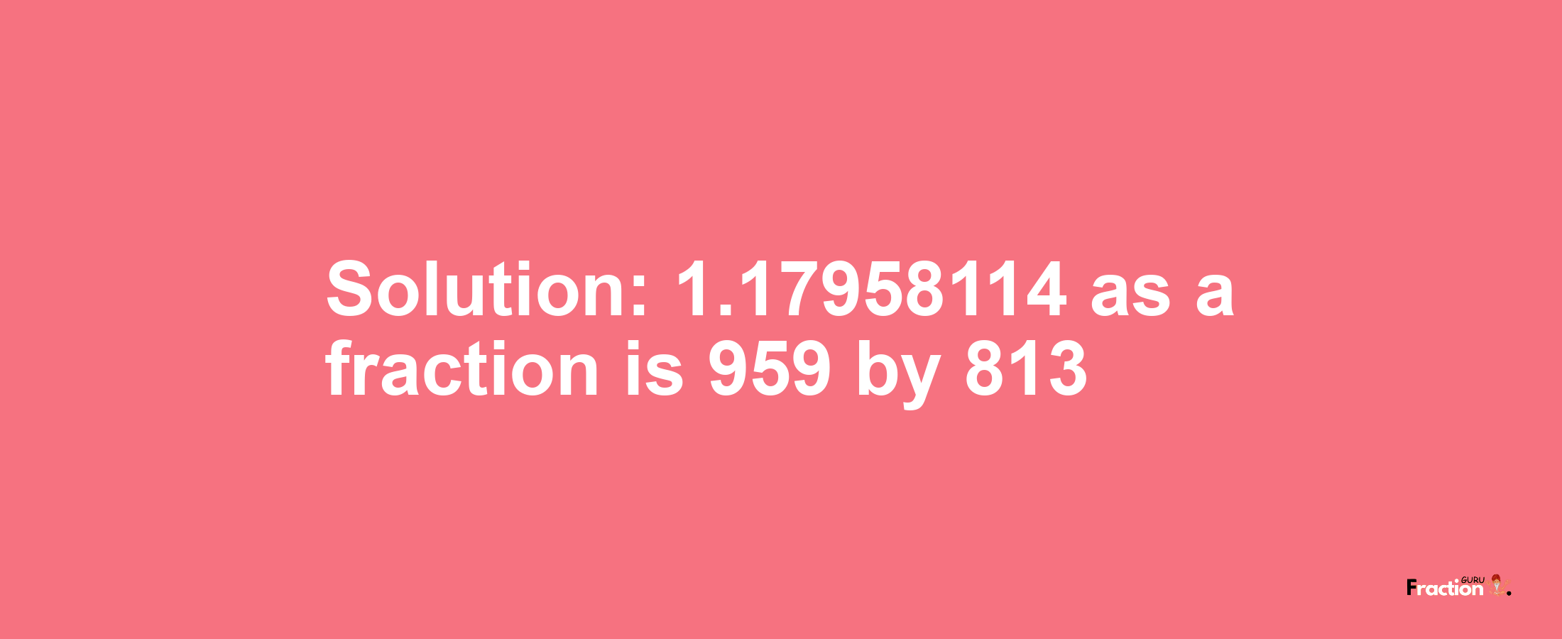 Solution:1.17958114 as a fraction is 959/813